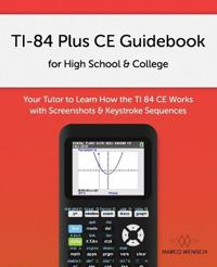 Ti-84 Plus Ce Guidebook for High School & College: Your Tutor to Learn How the Ti 84 Works with Screenshots & Keystroke Sequences