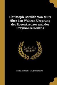 Christoph Gottlieb Von Murr Über Den Wahren Ursprung Der Rosenkreuzer Und Des Freymaurerordens