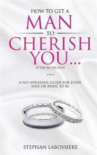 How to Get a Man to Cherish You...If You're His Wife