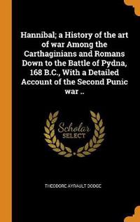Hannibal; A History of the Art of War Among the Carthaginians and Romans Down to the Battle of Pydna, 168 B.C., with a Detailed Account of the Second Punic War ..
