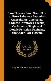 Rare Flowers from Seed. How to Grow Tuberous Begonias, Calceolarias, Cinerarias, Chinese Primroses, Coleus, Cyclamens, Single and Double Petunias, Fuchsias, and Other Rare Flowers