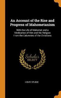 An Account of the Rise and Progress of Mahometanism: With the Life of Mahomet and a Vindication of Him and His Religion From the Calumnies of the Chri