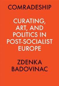 Comradeship: Curating, Art, and Politics in Post-Socialist Europe