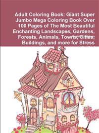 Adult Coloring Book: Giant Super Jumbo Mega Coloring Book Over 100 Pages of the Most Beautiful Enchanting Landscapes, Gardens, Forests, Ani