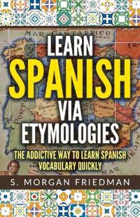 Learn Spanish Via Etymologies: The Addictive Way to Learn Spanish Quickly