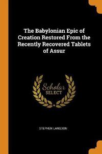 The Babylonian Epic of Creation Restored from the Recently Recovered Tablets of Assur
