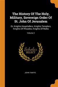 The History of the Holy, Military, Sovereign Order of St. John of Jerusalem: Or, Knights Hospitallers, Knights Templars, Knights of Rhoades, Knights o