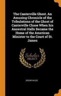 The Canterville Ghost. an Amusing Chronicle of the Tribulations of the Ghost of Canterville Chase When His Ancestral Halls Became the Home of the American Minister to the Court of St. James