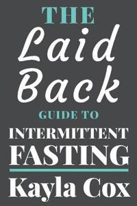 The Laid Back Guide to Intermittent Fasting: How I Lost Over 80 Pounds and Kept It Off Eating Whatever I Wanted