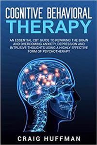 Cognitive Behavioral Therapy: An Essential CBT Guide to Rewiring the Brain and Overcoming Anxiety, Depression, and Intrusive Thoughts Using a Highly