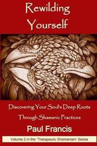 Rewilding Yourself: Discovering Your Soul's Deep Roots Through Shamanic Practices