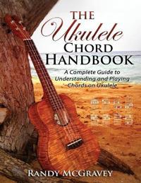 The Ukulele Chord Handbook: A Complete Guide to Understanding and Playing Chords on Ukulele
