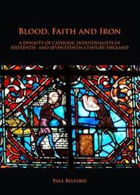Blood, Faith and Iron: A Dynasty of Catholic Industrialists in Sixteenth- And Seventeenth-Century England