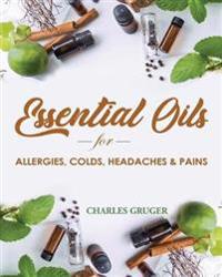 Essential Oils for Allergies, Colds, Headaches and Pains: 120 Essential Oil Blends and Recipes for Allergies, Colds, Sinus Problems, Mental Sharpness,