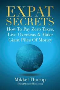 Expat Secrets: How to Pay Zero Taxes, Live Overseas & Make Giant Piles of Money