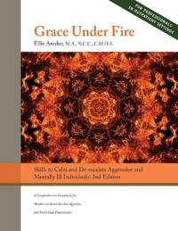 Grace Under Fire: Skills to Calm and De-Escalate Aggressive & Mentally Ill Individuals: (For Those in Social Services or Helping Profess