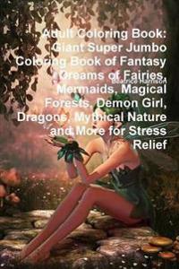 Adult Coloring Book: Giant Super Jumbo Coloring Book of Fantasy Dreams of Fairies, Mermaids, Magical Forests, Demon Girl, Dragons, Mythical