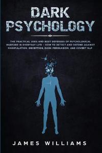 Dark Psychology: The Practical Uses and Best Defenses of Psychological Warfare in Everyday Life - How to Detect and Defend Against Mani