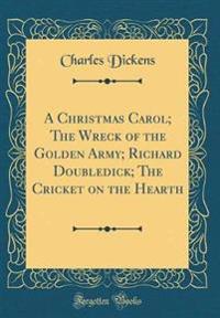 A Christmas Carol; The Wreck of the Golden Army; Richard Doubledick; The Cricket on the Hearth (Classic Reprint)