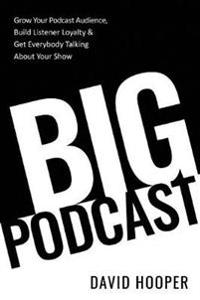 Big Podcast - How to Grow Your Podcast Audience, Build Listener Loyalty, and Get Everybody Talking about Your Show