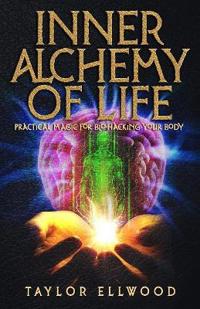 Inner Alchemy of Life: Practical Magic for Bio-Hacking Your Body
