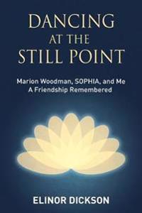 Dancing At The Still Point: Marion Woodman, SOPHIA, and Me - A Friendship Remembered