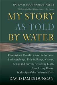 My Story as Told by Water: Confessions, Druidic Tants, Reflections, Bird-Watchings, Fish-Stalking, Visions, Songs and Prayers Refracting Light, f