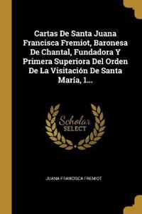 Cartas de Santa Juana Francisca Fremiot, Baronesa de Chantal, Fundadora Y Primera Superiora del Orden de la Visitación de Santa María, 1...