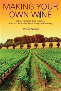 Making Your Own Wine: What It's Really Like to Start, Run and Profitably Sell a Winery