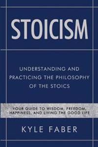 Stoicism - Understanding and Practicing the Philosophy of the Stoics