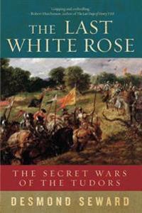 The Last White Rose: The Secret Wars of the Tudors