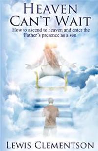 Heaven Can't Wait: Ascending to Heaven and Entering the Father's Presence as a Son