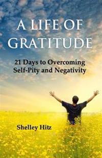 A Life of Gratitude: 21 Days to Overcoming Self-Pity and Negativity