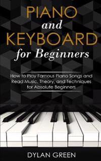 Piano and Keyboard for Beginners: How to Play Famous Piano Songs and Read Music. Theory, and Techniques for Absolute Beginners