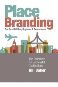 Place Branding for Small Cities, Regions and Downtowns: The Essentials for Successful Destinations