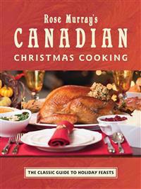 Rose Murray's Canadian Christmas Cooking: The Classic Guide to Holiday Feasts