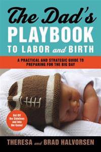 The Dad's Playbook to Labor & Birth: A Practical and Strategic Guide to Preparing for the Big Day