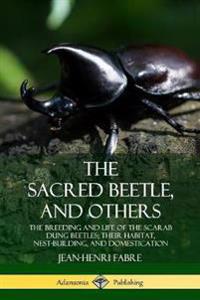 The Sacred Beetle, and Others: The Breeding and Life of the Scarab Dung Beetles; their Habitat, Nest-Building, and Domestication
