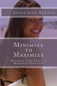 Minimize to Maximize: Minimize Your Stuff to Maximize Your Life