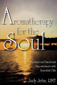 Aromatherapy for the Soul - Spiritual and Emotional Empowerment with Essential Oils