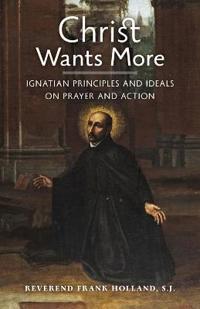 Christ Wants More: Ignatian Principles and Ideals on Prayer and Action