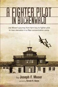 A Fighter Pilot in Buchenwald: Joe Moser's Journey from Farm Boy to Fighter Pilot to Near Starvation in a Nazi Concentration Camp