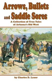 Arrows, Bullets and Saddle Sores: A Collection of True Tales of Arizona's Old West