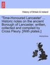 'Time-Honoured Lancaster' ... Historic Notes on the Ancient Borough of Lancaster, Written, Collected and Compiled by Cross Fleury. [With Plates.]