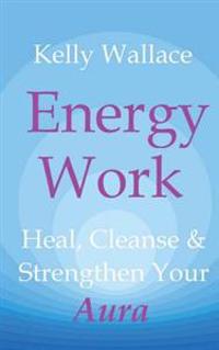 Energy Work: Heal, Cleanse & Strengthen Your Aura
