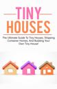 Tiny Houses : The ultimate guide to tiny houses, shipping container homes, and building your own tiny house!