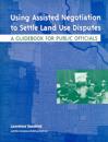 Using Assisted Negotiation to Settle Land Use Di – A Guidebook for Public Officials