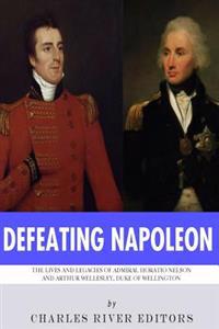 Defeating Napoleon: The Lives and Legacies of Admiral Horatio Nelson and Arthur Wellesley, Duke of Wellington