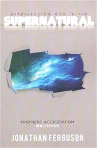 Experiencing God in the Supernatural Newly Revised: Prophetic Acceleration