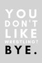You Don't Like Wrestling? Bye.
